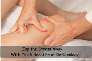 Zap the Stress Away with Top 5 Benefits of Reflexology
